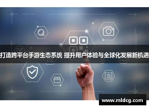 打造跨平台手游生态系统 提升用户体验与全球化发展新机遇